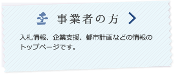 事業者の方　入札情報、企業支援、都市計画などの情報のトップページです。