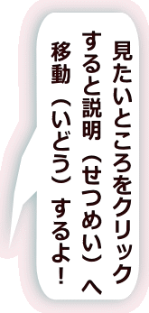 見たいところをクリック すると説明(せつめい)へ 移動(いどう)するよ!