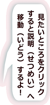 見たいところをクリック すると説明（せつめい）へ 移動（いどう）するよ！ 