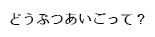 どうぶつあいごって？